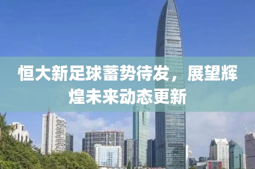 恒大新足球蓄势待发，展望辉煌未来动态更新