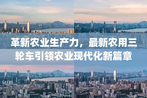 革新农业生产力，最新农用三轮车引领农业现代化新篇章