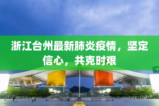 浙江台州最新肺炎疫情，坚定信心，共克时艰