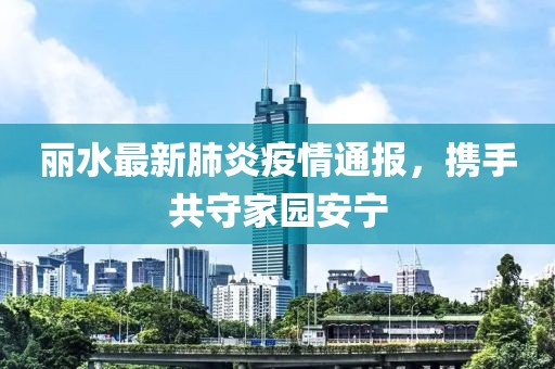 丽水最新肺炎疫情通报，携手共守家园安宁
