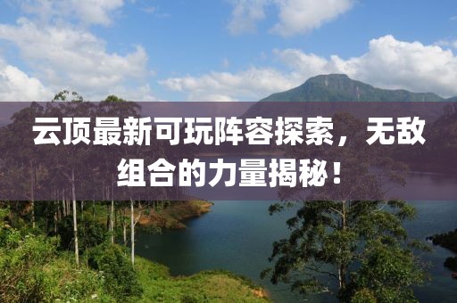 云顶最新可玩阵容探索，无敌组合的力量揭秘！