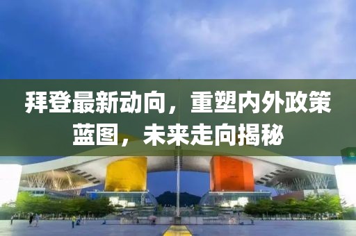 拜登最新动向，重塑内外政策蓝图，未来走向揭秘
