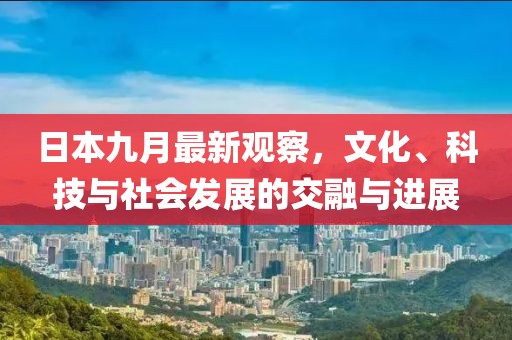 日本九月最新观察，文化、科技与社会发展的交融与进展