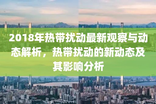 2018年热带扰动最新观察与动态解析，热带扰动的新动态及其影响分析