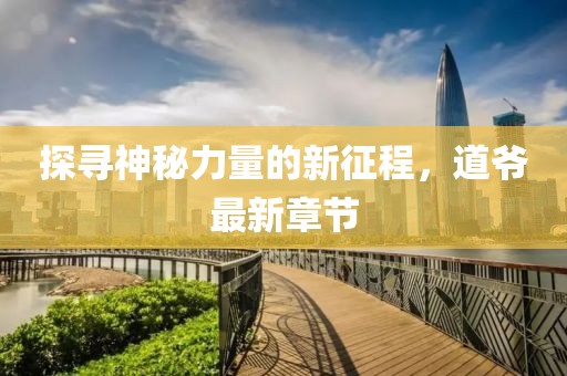 探寻神秘力量的新征程，道爷最新章节