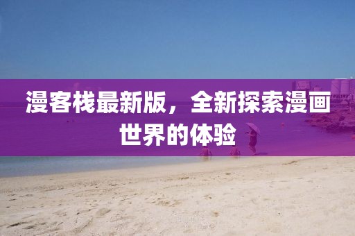 漫客栈最新版，全新探索漫画世界的体验