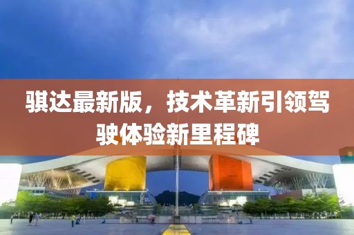 骐达最新版，技术革新引领驾驶体验新里程碑