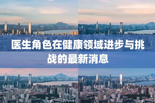 医生角色在健康领域进步与挑战的最新消息