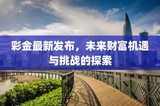 彩金最新发布，未来财富机遇与挑战的探索