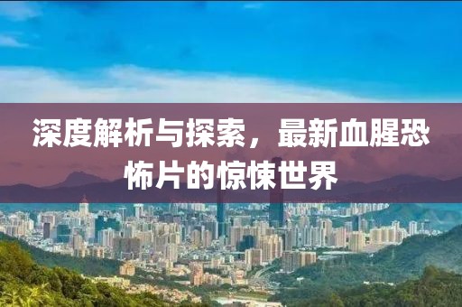 深度解析与探索，最新血腥恐怖片的惊悚世界