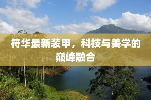 符华最新装甲，科技与美学的巅峰融合