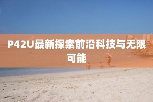 P42U最新探索前沿科技与无限可能