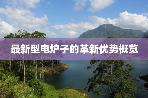 最新型电炉子的革新优势概览