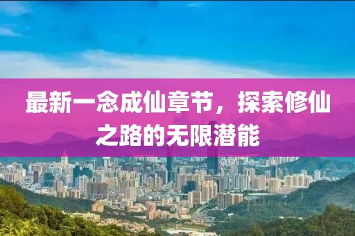 最新一念成仙章节，探索修仙之路的无限潜能