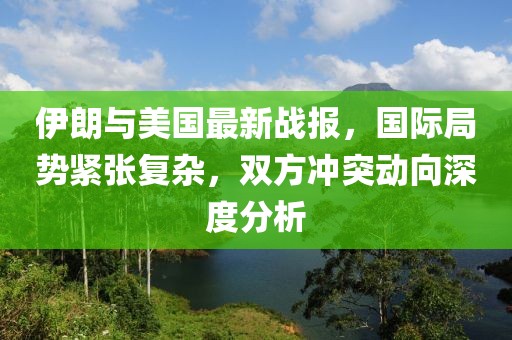 伊朗与美国最新战报，国际局势紧张复杂，双方冲突动向深度分析