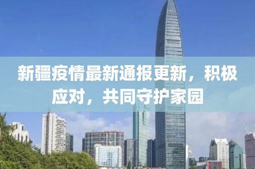 新疆疫情最新通报更新，积极应对，共同守护家园