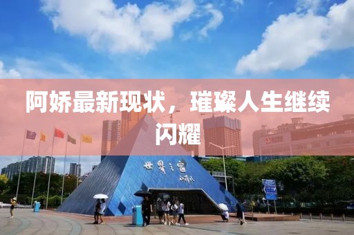 阿娇最新现状，璀璨人生继续闪耀