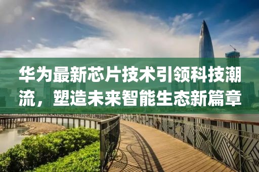 华为最新芯片技术引领科技潮流，塑造未来智能生态新篇章