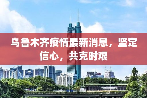 乌鲁木齐疫情最新消息，坚定信心，共克时艰