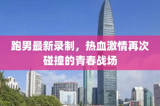跑男最新录制，热血激情再次碰撞的青春战场