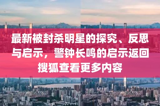 最新被封杀明星的探究、反思与启示，警钟长鸣的启示返回搜狐查看更多内容
