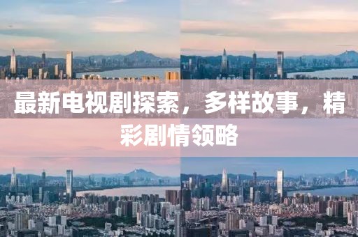 最新电视剧探索，多样故事，精彩剧情领略