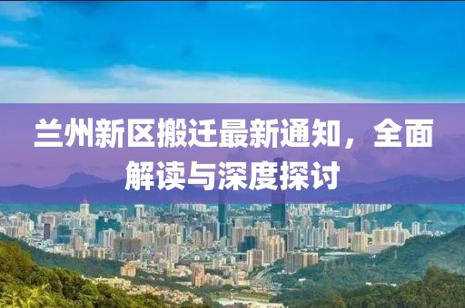 兰州新区搬迁最新通知，全面解读与深度探讨