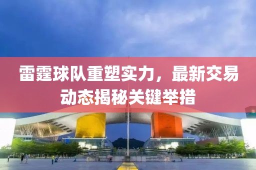 雷霆球队重塑实力，最新交易动态揭秘关键举措