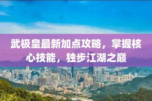武极皇最新加点攻略，掌握核心技能，独步江湖之巅