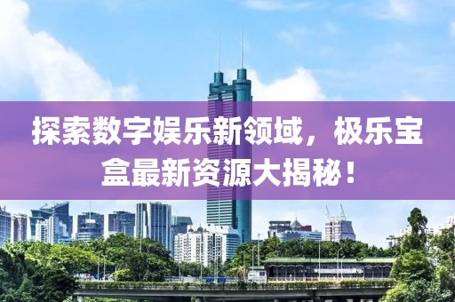 探索数字娱乐新领域，极乐宝盒最新资源大揭秘！