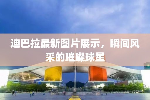 迪巴拉最新图片展示，瞬间风采的璀璨球星
