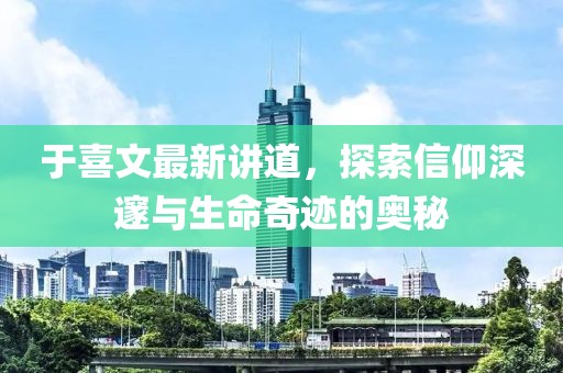 于喜文最新讲道，探索信仰深邃与生命奇迹的奥秘