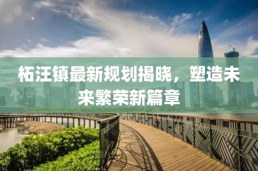 柘汪镇最新规划揭晓，塑造未来繁荣新篇章