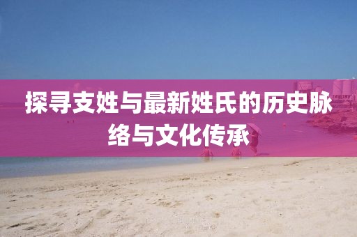 探寻支姓与最新姓氏的历史脉络与文化传承