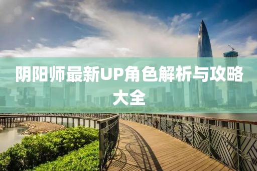 阴阳师最新UP角色解析与攻略大全