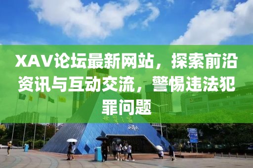 XAV论坛最新网站，探索前沿资讯与互动交流，警惕违法犯罪问题