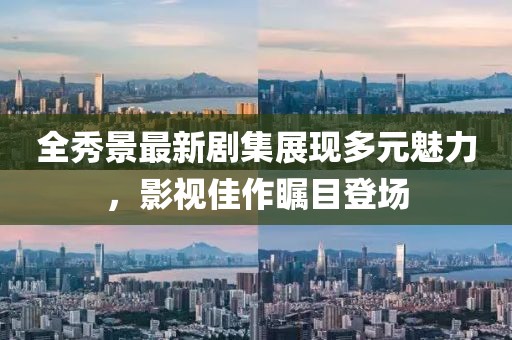 全秀景最新剧集展现多元魅力，影视佳作瞩目登场