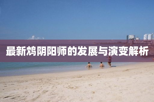 最新鸩阴阳师的发展与演变解析