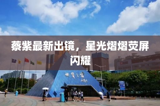 蔡紫最新出镜，星光熠熠荧屏闪耀