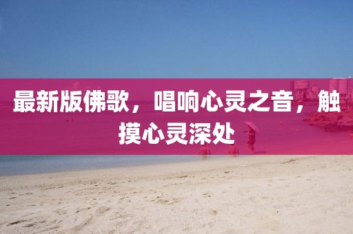 最新版佛歌，唱响心灵之音，触摸心灵深处