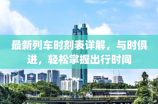 最新列车时刻表详解，与时俱进，轻松掌握出行时间