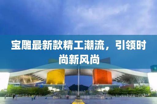 宝雕最新款精工潮流，引领时尚新风尚