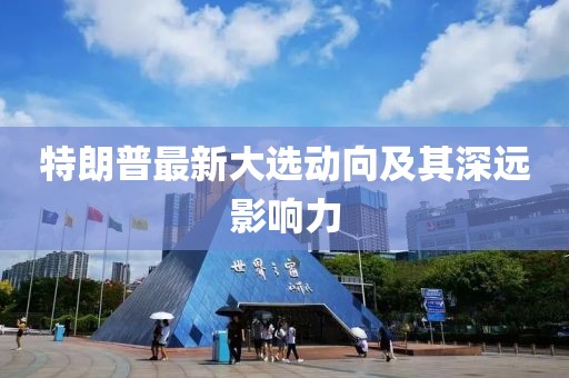 特朗普最新大选动向及其深远影响力