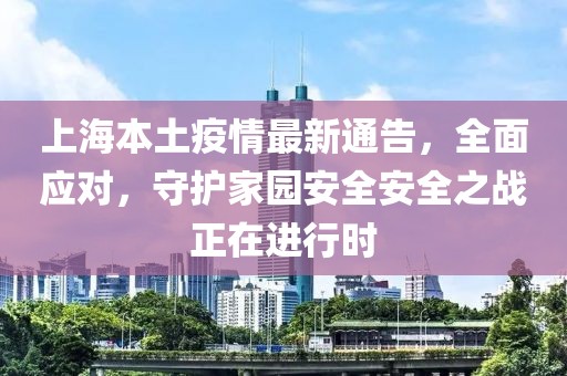 上海本土疫情最新通告，全面应对，守护家园安全安全之战正在进行时