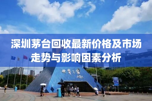 深圳茅台回收最新价格及市场走势与影响因素分析