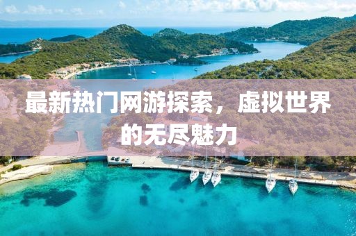 最新热门网游探索，虚拟世界的无尽魅力