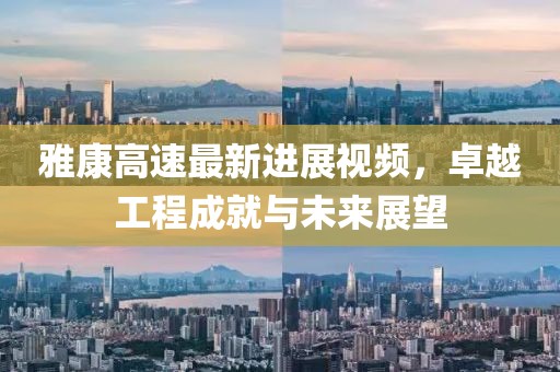 雅康高速最新进展视频，卓越工程成就与未来展望