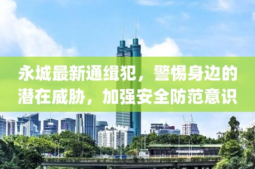 永城最新通缉犯，警惕身边的潜在威胁，加强安全防范意识
