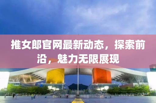 推女郎官网最新动态，探索前沿，魅力无限展现