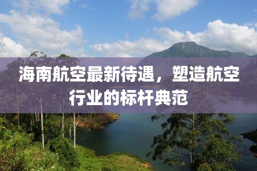 海南航空最新待遇，塑造航空行业的标杆典范